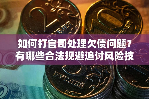 济南如何打官司处理欠债问题？有哪些合法规避追讨风险技巧？