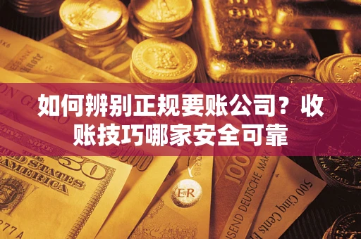 济南如何辨别正规要账公司？收账技巧哪家安全可靠